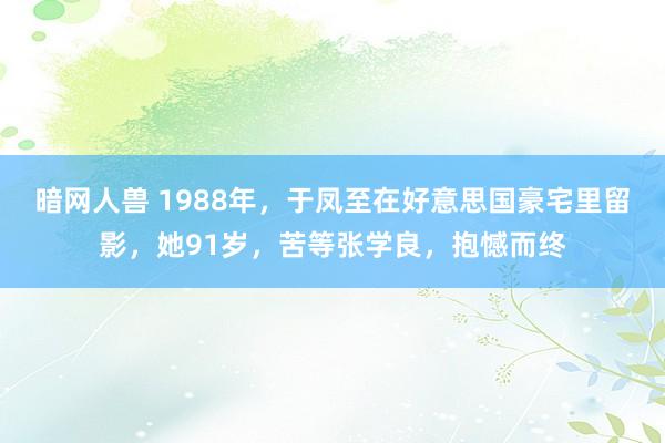 暗网人兽 1988年，于凤至在好意思国豪宅里留影，她91岁，苦等张学良，抱憾而终