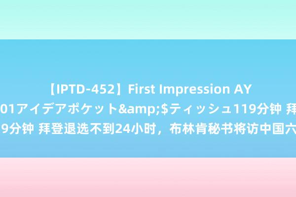 【IPTD-452】First Impression AYA</a>2009-05-01アイデアポケット&$ティッシュ119分钟 拜登退选不到24小时，布林肯秘书将访中国六邻国，称叮嘱最大挑战