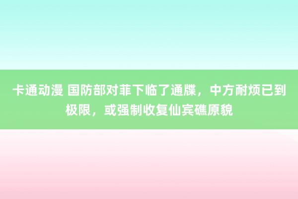 卡通动漫 国防部对菲下临了通牒，中方耐烦已到极限，或强制收复仙宾礁原貌