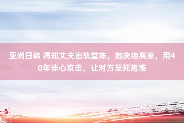 亚洲日韩 得知丈夫出轨堂妹，她决绝离家，用40年诛心攻击，让对方至死抱憾