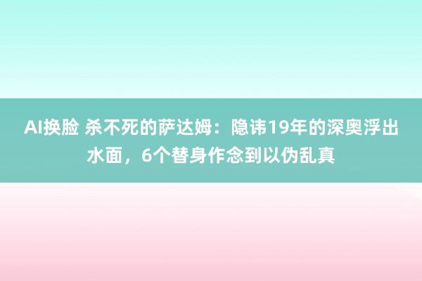 AI换脸 杀不死的萨达姆：隐讳19年的深奥浮出水面，6个替身作念到以伪乱真