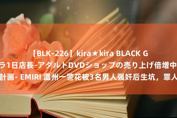 【BLK-226】kira★kira BLACK GAL 黒ギャル露出セクハラ1日店長-アダルトDVDショップの売り上げ倍増中出し計画- EMIRI 温州一警花被3名男人强奸后生坑，罪人被捏捕后扬言：我是义士之后