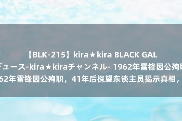 【BLK-215】kira★kira BLACK GAL 黒ギャル・EMIRIプロデュース-kira★kiraチャンネル- 1962年雷锋因公殉职，41年后探望东谈主员揭示真相，令东谈主泪目