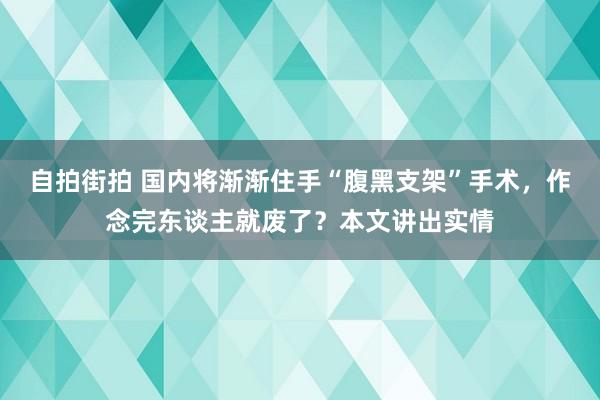 自拍街拍 国内将渐渐住手“腹黑支架”手术，作念完东谈主就废了？本文讲出实情