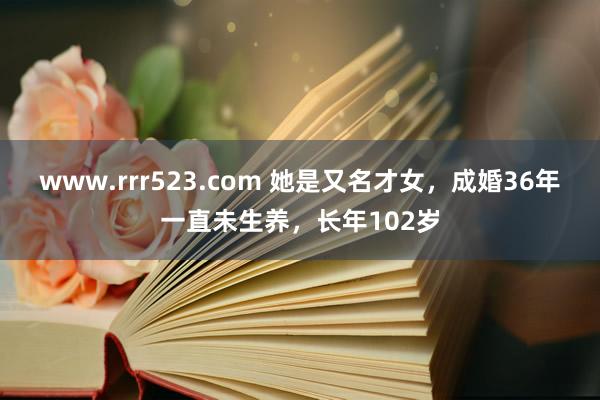 www.rrr523.com 她是又名才女，成婚36年一直未生养，长年102岁