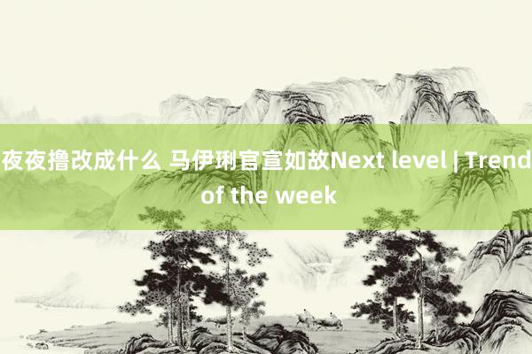 夜夜撸改成什么 马伊琍官宣如故Next level | Trend of the week