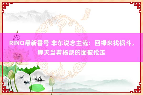 RINO最新番号 非东说念主哉：回禄来找祸斗，哮天当着杨戬的面被抢走