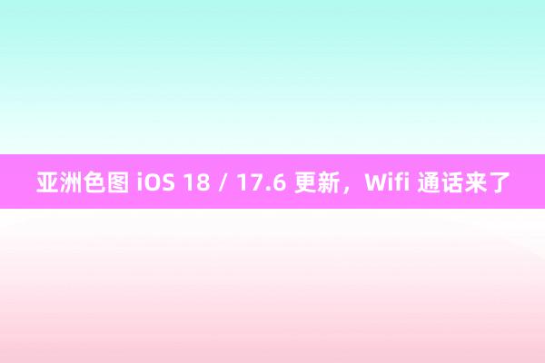 亚洲色图 iOS 18 / 17.6 更新，Wifi 通话来了