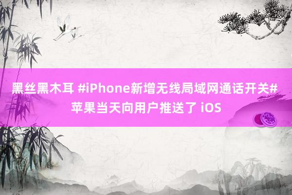 黑丝黑木耳 #iPhone新增无线局域网通话开关# 苹果当天向用户推送了 iOS