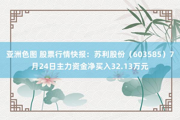 亚洲色图 股票行情快报：苏利股份（603585）7月24日主力资金净买入32.13万元