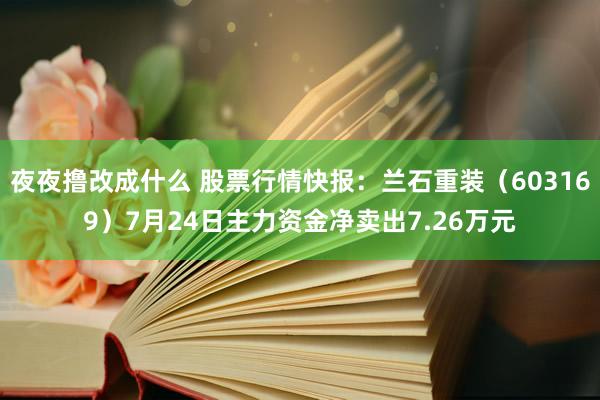 夜夜撸改成什么 股票行情快报：兰石重装（603169）7月24日主力资金净卖出7.26万元