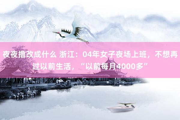 夜夜撸改成什么 浙江：04年女子夜场上班，不想再过以前生活，“以前每月4000多”