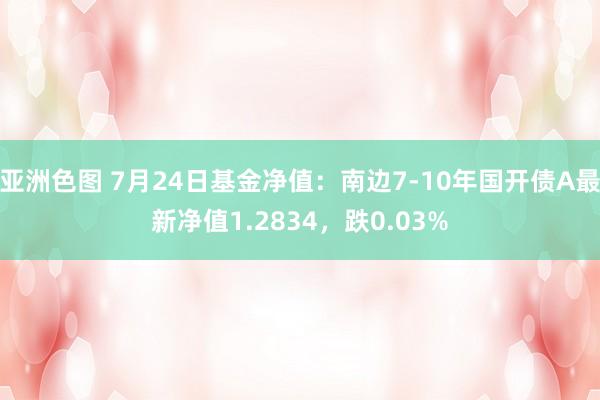 亚洲色图 7月24日基金净值：南边7-10年国开债A最新净值1.2834，跌0.03%