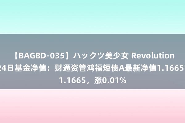 【BAGBD-035】ハックツ美少女 Revolution Rino 7月24日基金净值：财通资管鸿福短债A最新净值1.1665，涨0.01%