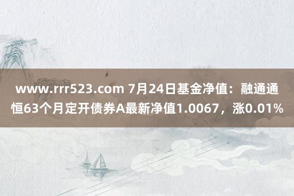 www.rrr523.com 7月24日基金净值：融通通恒63个月定开债券A最新净值1.0067，涨0.01%