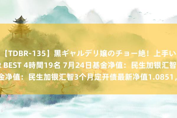 【TDBR-135】黒ギャルデリ嬢のチョー絶！上手いフェラチオ！！SUPER BEST 4時間19名 7月24日基金净值：民生加银汇智3个月定开债最新净值1.0851，跌0.03%