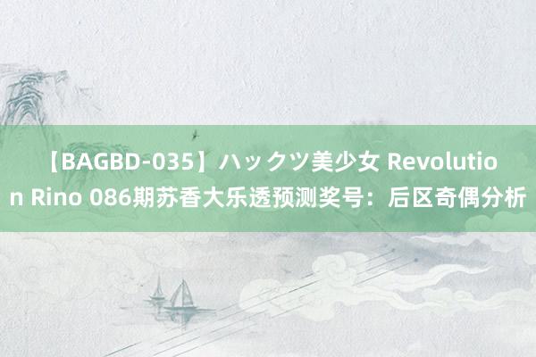 【BAGBD-035】ハックツ美少女 Revolution Rino 086期苏香大乐透预测奖号：后区奇偶分析