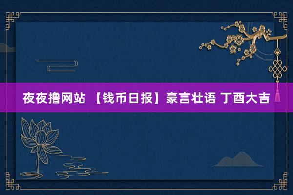 夜夜撸网站 【钱币日报】豪言壮语 丁酉大吉