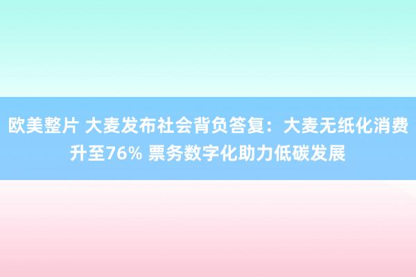 欧美整片 大麦发布社会背负答复：大麦无纸化消费升至76% 票务数字化助力低碳发展