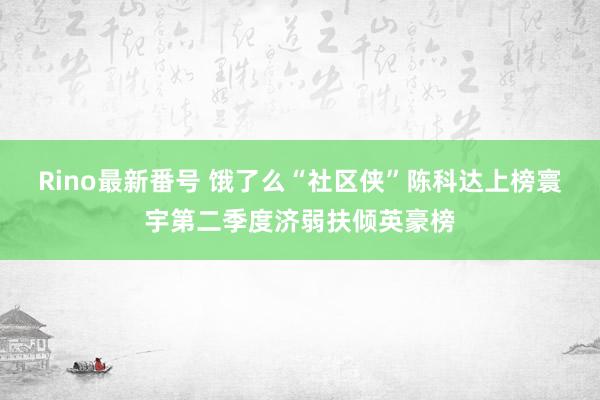 Rino最新番号 饿了么“社区侠”陈科达上榜寰宇第二季度济弱扶倾英豪榜