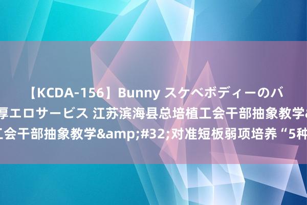 【KCDA-156】Bunny スケベボディーのバニーガールが手と口で濃厚エロサービス 江苏滨海县总培植工会干部抽象教学&#32;对准短板弱项培养“5种才智”