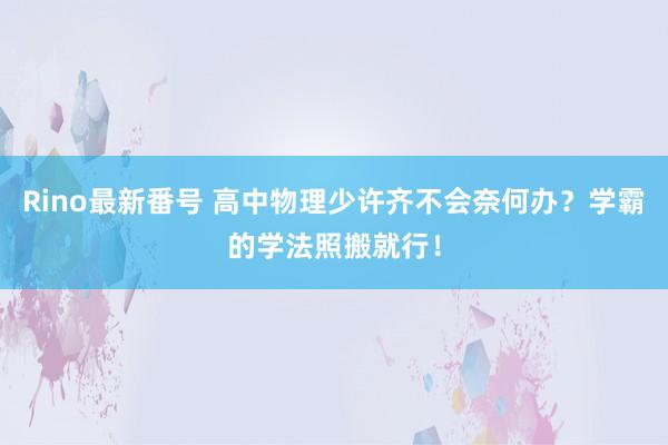 Rino最新番号 高中物理少许齐不会奈何办？学霸的学法照搬就行！