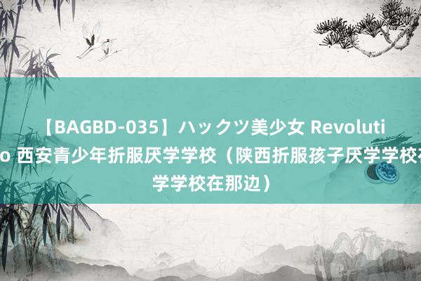 【BAGBD-035】ハックツ美少女 Revolution Rino 西安青少年折服厌学学校（陕西折服孩子厌学学校在那边）