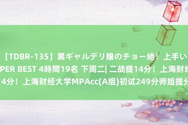 【TDBR-135】黒ギャルデリ嬢のチョー絶！上手いフェラチオ！！SUPER BEST 4時間19名 下周二| 二战提14分！上海财经大学MPAcc(A组)初试249分师姐提分妙技与枢纽~