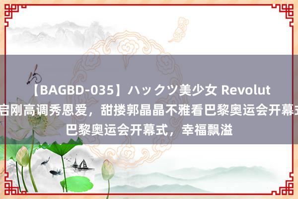 【BAGBD-035】ハックツ美少女 Revolution Rino 霍启刚高调秀恩爱，甜搂郭晶晶不雅看巴黎奥运会开幕式，幸福飘溢