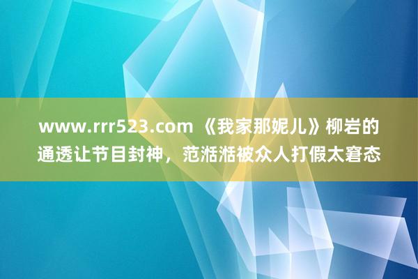 www.rrr523.com 《我家那妮儿》柳岩的通透让节目封神，范湉湉被众人打假太窘态