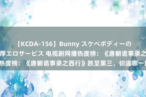 【KCDA-156】Bunny スケベボディーのバニーガールが手と口で濃厚エロサービス 电视剧网播热度榜：《唐朝诡事录之西行》跌至第三，你追哪一部？