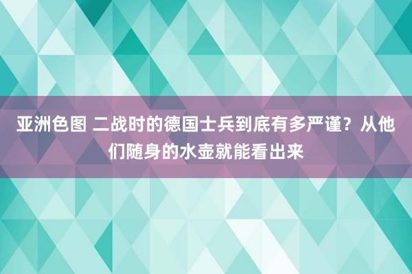 亚洲色图 二战时的德国士兵到底有多严谨？从他们随身的水壶就能看出来