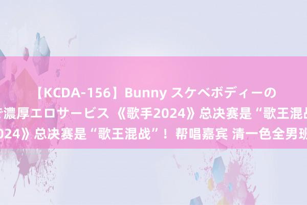 【KCDA-156】Bunny スケベボディーのバニーガールが手と口で濃厚エロサービス 《歌手2024》总决赛是“歌王混战”！帮唱嘉宾 清一色全男班