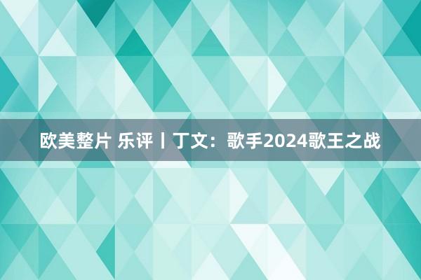 欧美整片 乐评丨丁文：歌手2024歌王之战