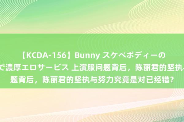 【KCDA-156】Bunny スケベボディーのバニーガールが手と口で濃厚エロサービス 上演服问题背后，陈丽君的坚执与努力究竟是对已经错？