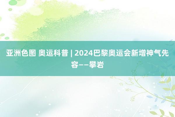 亚洲色图 奥运科普 | 2024巴黎奥运会新增神气先容——攀岩