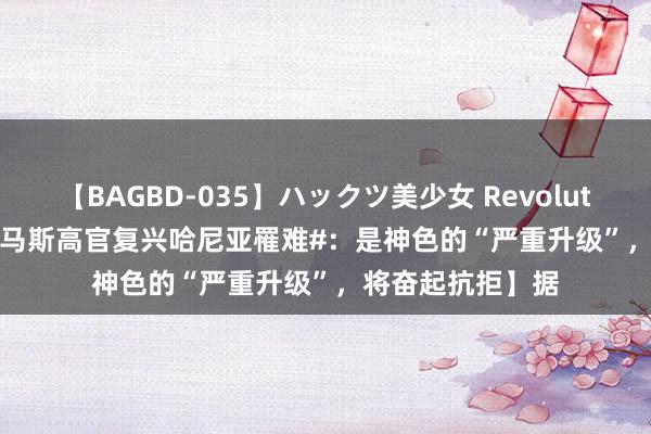 【BAGBD-035】ハックツ美少女 Revolution Rino 【#哈马斯高官复兴哈尼亚罹难#：是神色的“严重升级”，将奋起抗拒】据