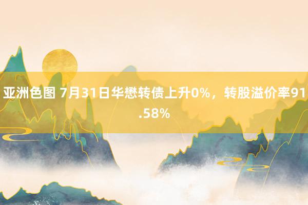 亚洲色图 7月31日华懋转债上升0%，转股溢价率91.58%