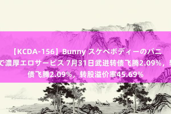 【KCDA-156】Bunny スケベボディーのバニーガールが手と口で濃厚エロサービス 7月31日武进转债飞腾2.09%，转股溢价率45.69%