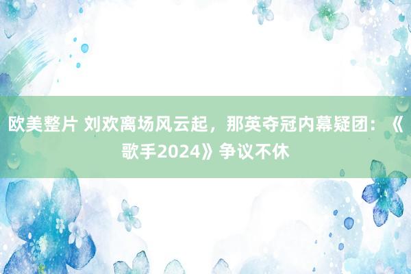 欧美整片 刘欢离场风云起，那英夺冠内幕疑团：《歌手2024》争议不休