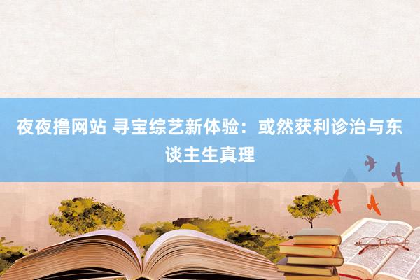 夜夜撸网站 寻宝综艺新体验：或然获利诊治与东谈主生真理