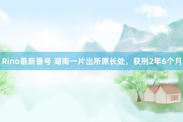 Rino最新番号 湖南一片出所原长处，获刑2年6个月