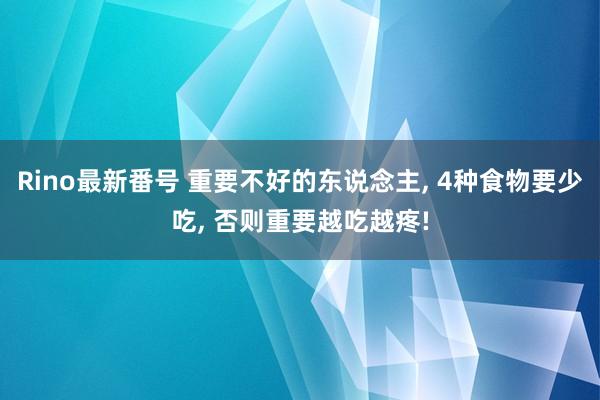 Rino最新番号 重要不好的东说念主， 4种食物要少吃， 否则重要越吃越疼!