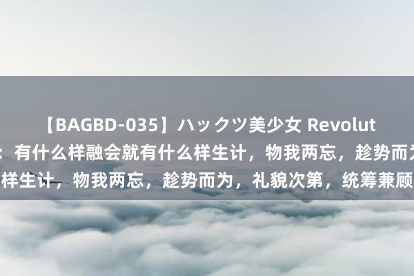 【BAGBD-035】ハックツ美少女 Revolution Rino 庄子《达生》：有什么样融会就有什么样生计，物我两忘，趁势而为，礼貌次第，统筹兼顾