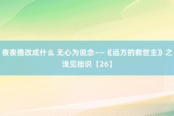 夜夜撸改成什么 无心为说念——《远方的救世主》之浅见拙识【26】