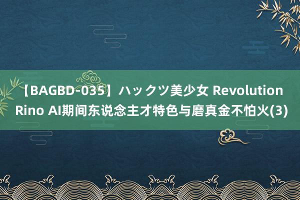 【BAGBD-035】ハックツ美少女 Revolution Rino AI期间东说念主才特色与磨真金不怕火(3)