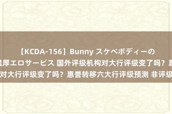 【KCDA-156】Bunny スケベボディーのバニーガールが手と口で濃厚エロサービス 国外评级机构对大行评级变了吗？惠誉转移六大行评级预测 非评级下调