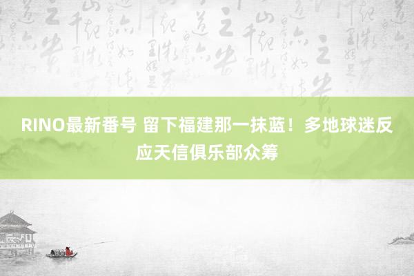 RINO最新番号 留下福建那一抹蓝！多地球迷反应天信俱乐部众筹