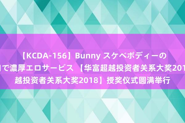 【KCDA-156】Bunny スケベボディーのバニーガールが手と口で濃厚エロサービス 【华富超越投资者关系大奖2018】授奖仪式圆满举行