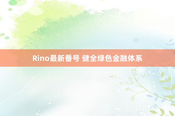 Rino最新番号 健全绿色金融体系